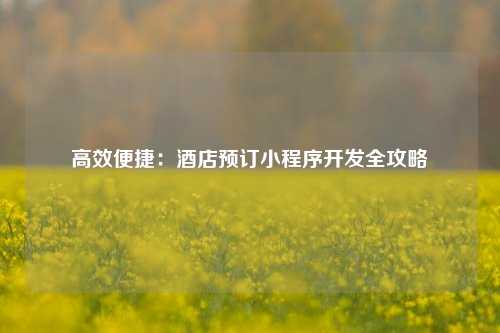 高效便捷：酒店预订小程序开发全攻略