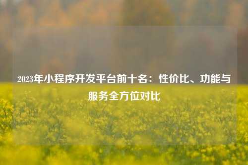 宁波2023年小程序开发平台前十名:性价比、功能与服务全方位对比