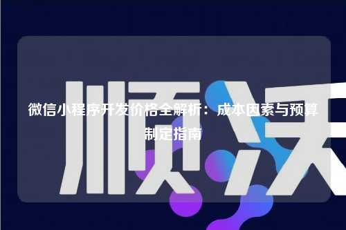 宁波微信小程序开发价格全解析:成本因素与预算制定指南