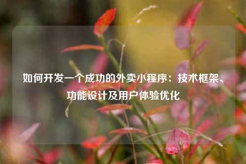 宁波如何开发一个成功的外卖小程序：技术框架、功能设计及用户体验优化