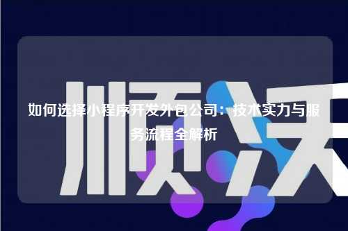 宁波如何选择小程序开发外包公司：技术实力与服务流程全解析
