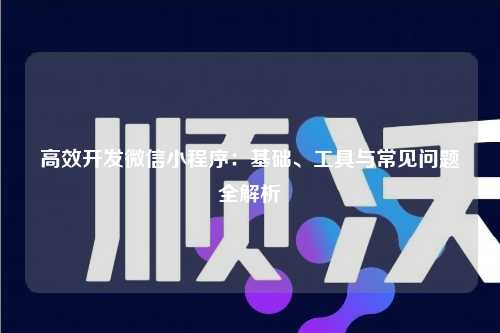 宁波高效开发微信小程序：基础、工具与常见问题全解析