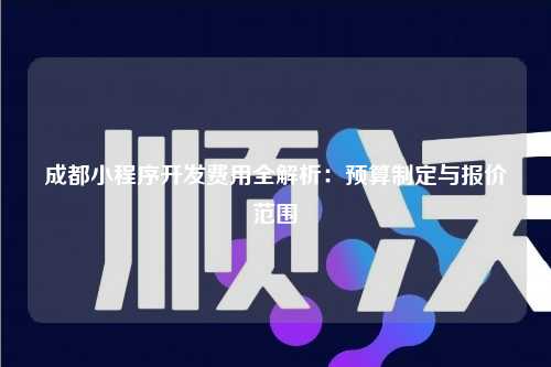 宁波成都小程序开发费用全解析：预算制定与报价范围