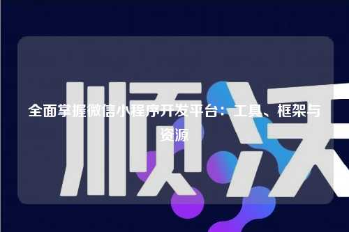 宁波全面掌握微信小程序开发平台：工具、框架与资源