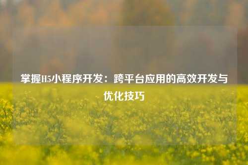 宁波掌握H5小程序开发：跨平台应用的高效开发与优化技巧