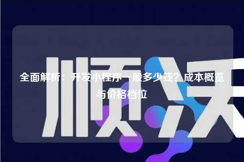 全面解析：开发小程序一般多少钱？成本概览与价格档位