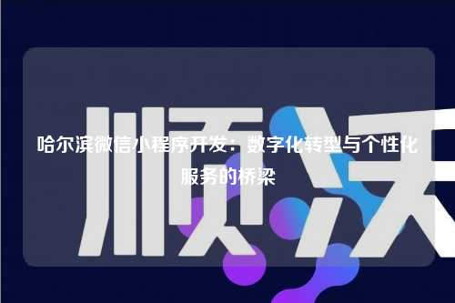哈尔滨微信小程序开发：数字化转型与个性化服务的桥梁